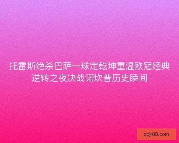 托雷斯绝杀巴萨一球定乾坤重温欧冠经典逆转之夜决战诺坎普历史瞬间 托雷斯绝杀巴萨一球定乾坤重温欧冠经典逆转之夜决战诺坎普历史瞬间