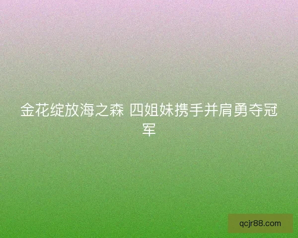 金花绽放海之森 四姐妹携手并肩勇夺冠军