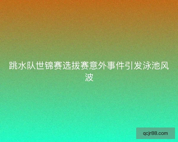 跳水队世锦赛选拔赛意外事件引发泳池风波