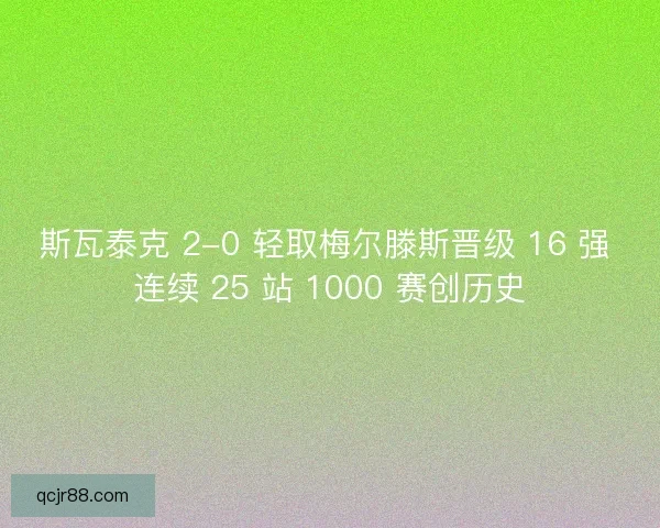 斯瓦泰克 2-0 轻取梅尔滕斯晋级 16 强 连续 25 站 1000 赛创历史
