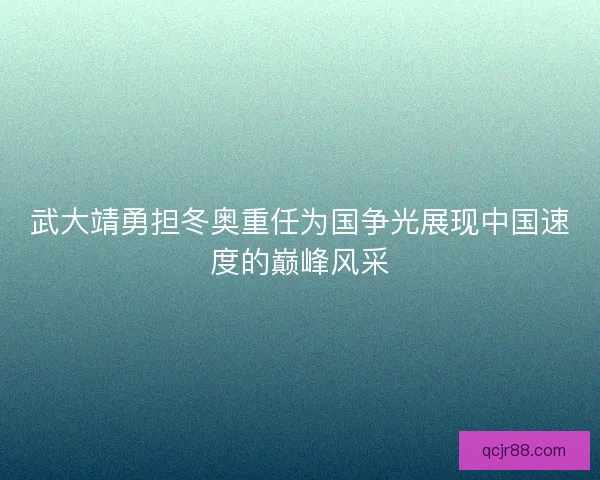 武大靖勇担冬奥重任为国争光展现中国速度的巅峰风采