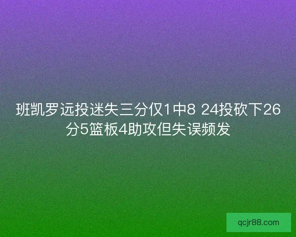 班凯罗远投迷失三分仅1中8 24投砍下26分5篮板4助攻但失误频发 班凯罗远投迷失三分仅1中8 24投砍下26分5篮板4助攻但失误频发