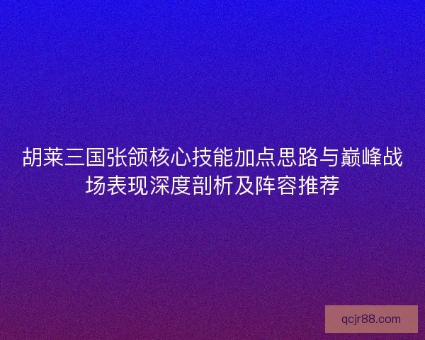 胡莱三国张颌核心技能加点思路与巅峰战场表现深度剖析及阵容推荐 胡莱三国张颌核心技能加点思路与巅峰战场表现深度剖析及阵容推荐