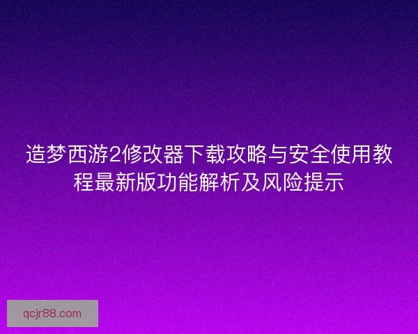 造梦西游2修改器下载攻略与安全使用教程最新版功能解析及风险提示