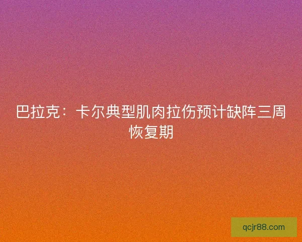 巴拉克:卡尔典型肌肉拉伤预计缺阵三周恢复期 巴拉克:卡尔典型肌肉拉伤预计缺阵三周恢复期
