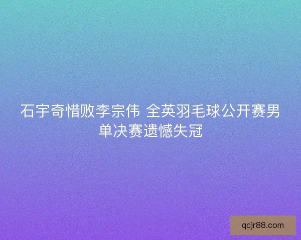 石宇奇惜败李宗伟 全英羽毛球公开赛男单决赛遗憾失冠 石宇奇惜败李宗伟 全英羽毛球公开赛男单决赛遗憾失冠