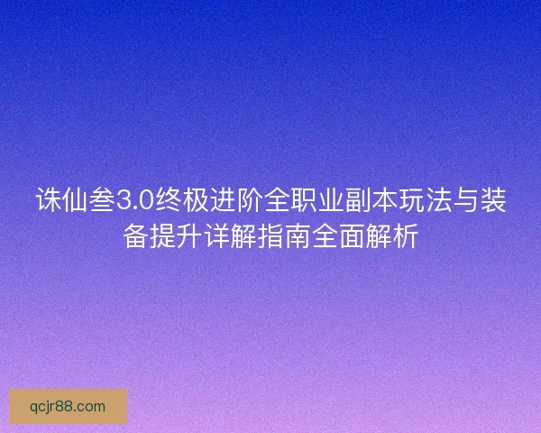诛仙叁3.0终极进阶全职业副本玩法与装备提升详解指南全面解析 诛仙叁3.0终极进阶全职业副本玩法与装备提升详解指南全面解析