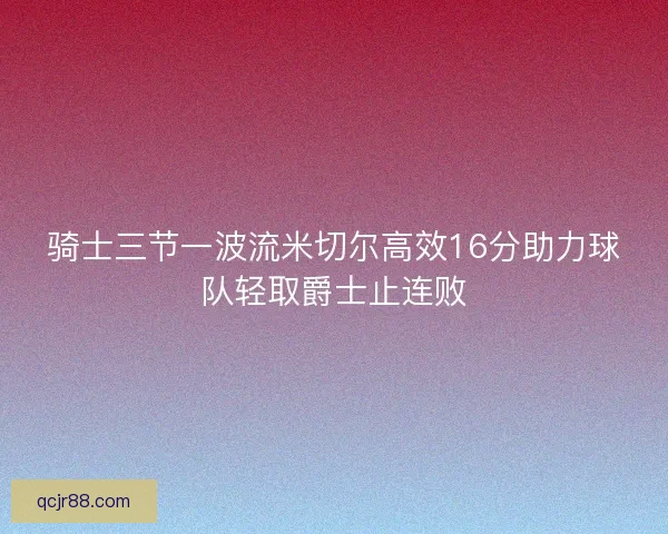 骑士三节一波流米切尔高效16分助力球队轻取爵士止连败 骑士三节一波流米切尔高效16分助力球队轻取爵士止连败