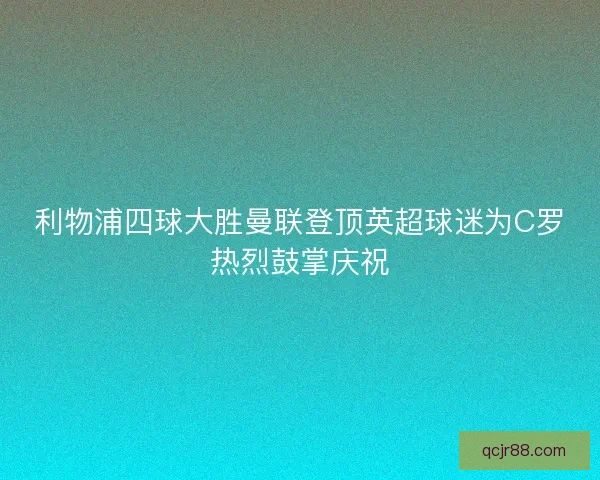 利物浦四球大胜曼联登顶英超球迷为C罗热烈鼓掌庆祝 利物浦四球大胜曼联登顶英超球迷为C罗热烈鼓掌庆祝