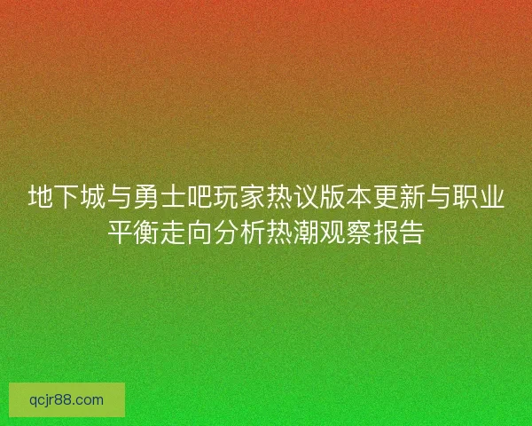 地下城与勇士吧玩家热议版本更新与职业平衡走向分析热潮观察报告 地下城与勇士吧玩家热议版本更新与职业平衡走向分析热潮观察报告