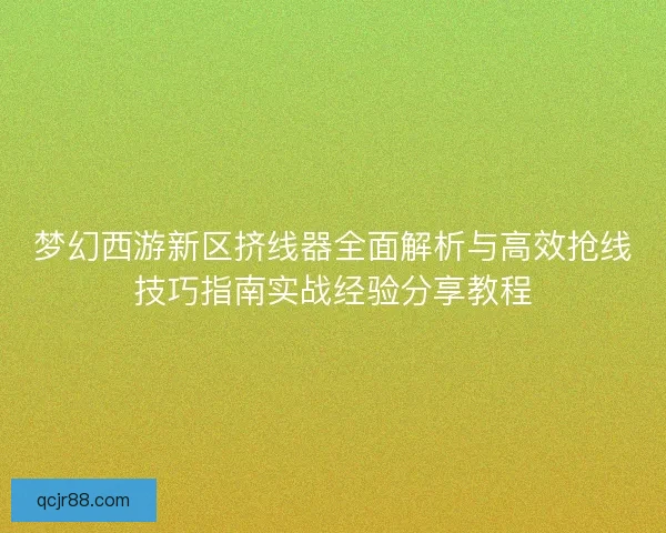 梦幻西游新区挤线器全面解析与高效抢线技巧指南实战经验分享教程 梦幻西游新区挤线器全面解析与高效抢线技巧指南实战经验分享教程