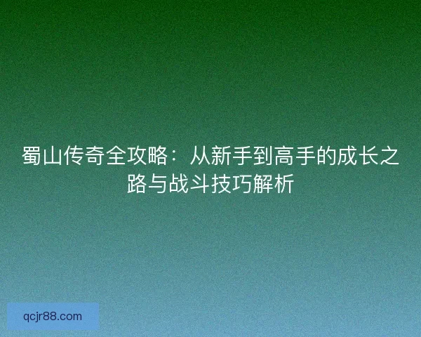 蜀山传奇全攻略:从新手到高手的成长之路与战斗技巧解析 蜀山传奇全攻略:从新手到高手的成长之路与战斗技巧解析
