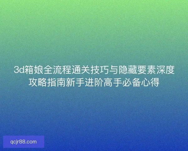 3d箱娘全流程通关技巧与隐藏要素深度攻略指南新手进阶高手必备心得 3d箱娘全流程通关技巧与隐藏要素深度攻略指南新手进阶高手必备心得