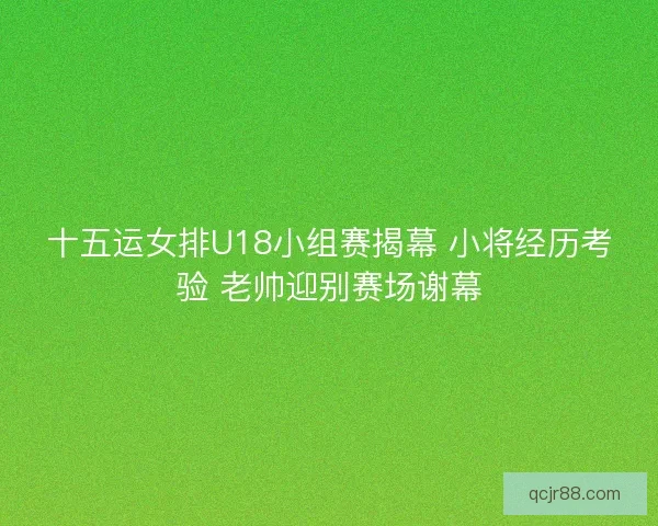 十五运女排U18小组赛揭幕 小将经历考验 老帅迎别赛场谢幕 十五运女排U18小组赛揭幕 小将经历考验 老帅迎别赛场谢幕