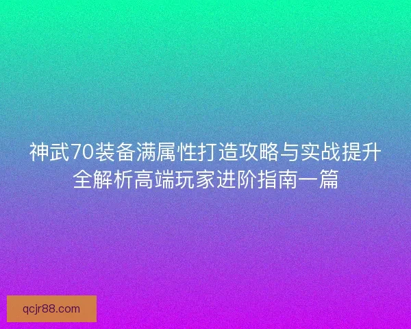 神武70装备满属性打造攻略与实战提升全解析高端玩家进阶指南一篇 神武70装备满属性打造攻略与实战提升全解析高端玩家进阶指南一篇