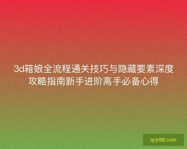 3d箱娘全流程通关技巧与隐藏要素深度攻略指南新手进阶高手必备心得 3d箱娘全流程通关技巧与隐藏要素深度攻略指南新手进阶高手必备心得