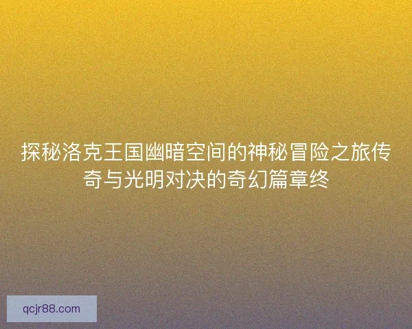 探秘洛克王国幽暗空间的神秘冒险之旅传奇与光明对决的奇幻篇章终
