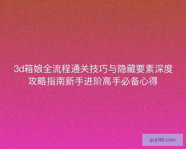 3d箱娘全流程通关技巧与隐藏要素深度攻略指南新手进阶高手必备心得