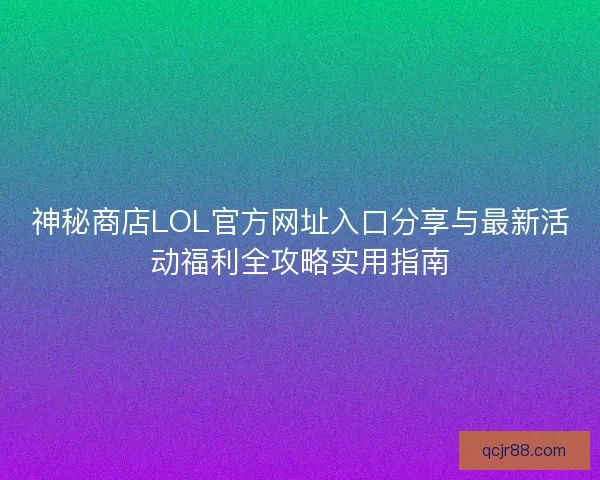 神秘商店LOL官方网址入口分享与最新活动福利全攻略实用指南 神秘商店LOL官方网址入口分享与最新活动福利全攻略实用指南