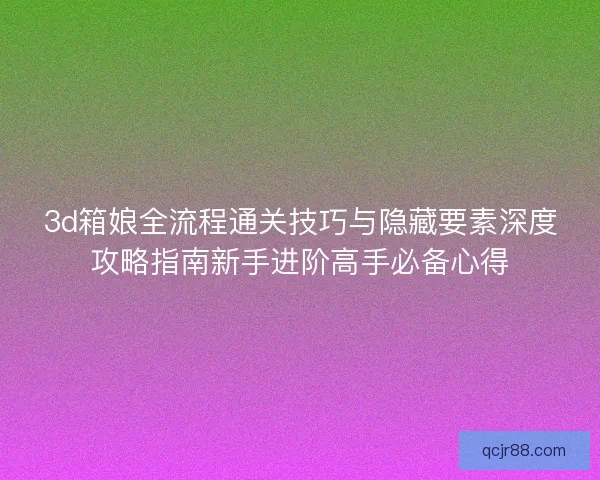 3d箱娘全流程通关技巧与隐藏要素深度攻略指南新手进阶高手必备心得 3d箱娘全流程通关技巧与隐藏要素深度攻略指南新手进阶高手必备心得