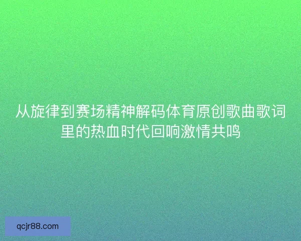 从旋律到赛场精神解码体育原创歌曲歌词里的热血时代回响激情共鸣 从旋律到赛场精神解码体育原创歌曲歌词里的热血时代回响激情共鸣
