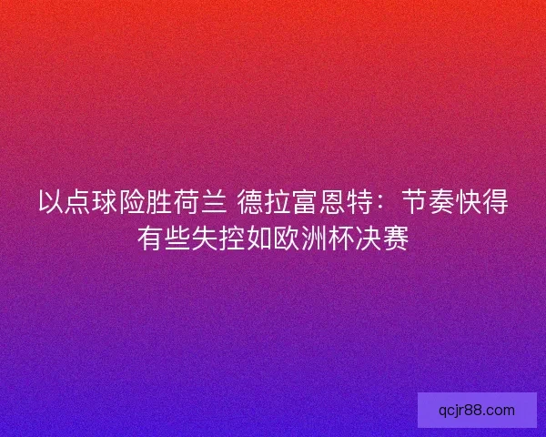 以点球险胜荷兰 德拉富恩特:节奏快得有些失控如欧洲杯决赛 以点球险胜荷兰 德拉富恩特:节奏快得有些失控如欧洲杯决赛