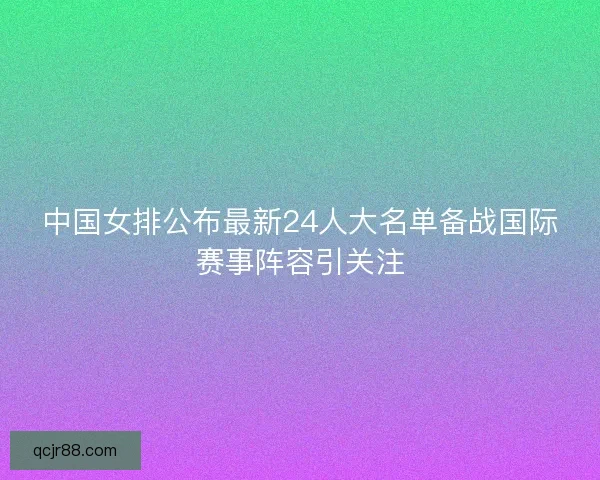 中国女排公布最新24人大名单备战国际赛事阵容引关注 中国女排公布最新24人大名单备战国际赛事阵容引关注