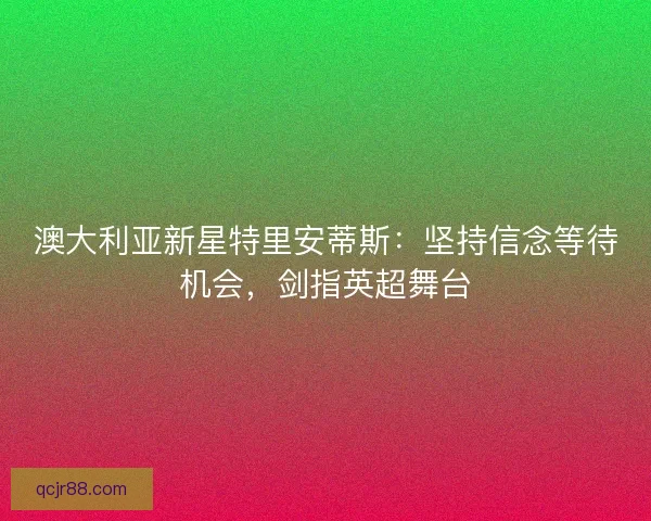 澳大利亚新星特里安蒂斯：坚持信念等待机会，剑指英超舞台
